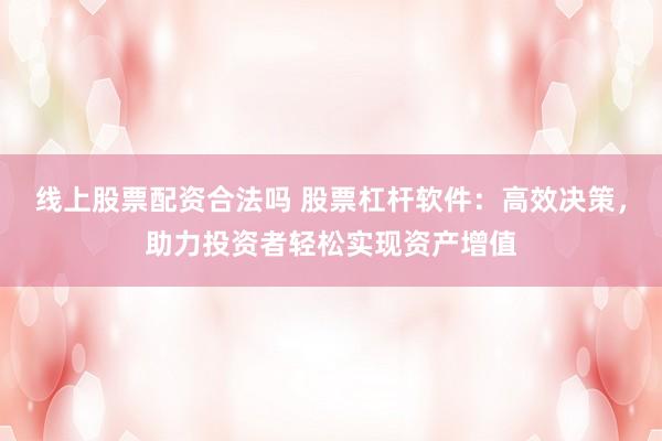 線上股票配資合法嗎 股票杠桿軟件：高效決策，助力投資者輕松實現(xiàn)資產增值