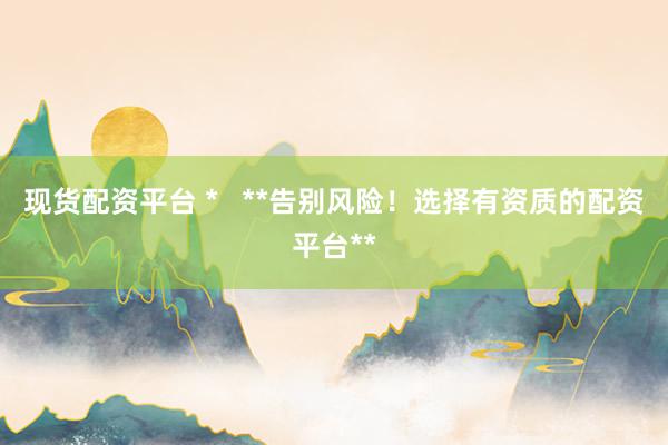 現(xiàn)貨配資平臺 *   **告別風險！選擇有資質的配資平臺**