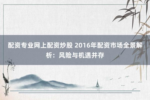配資專業(yè)網上配資炒股 2016年配資市場全景解析：風險與機遇并存