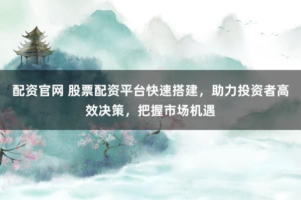 配資官網 股票配資平臺快速搭建，助力投資者高效決策，把握市場機遇