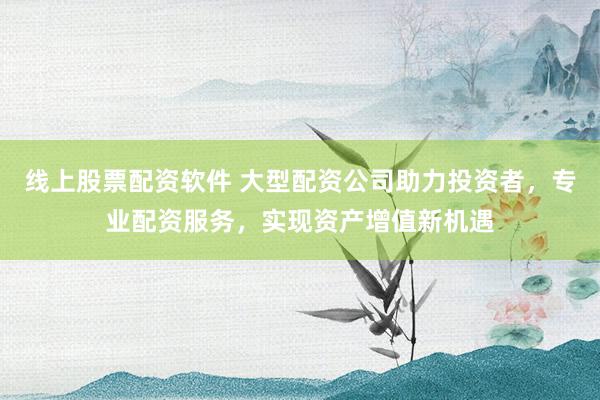 線上股票配資軟件 大型配資公司助力投資者，專業(yè)配資服務，實現(xiàn)資產增值新機遇