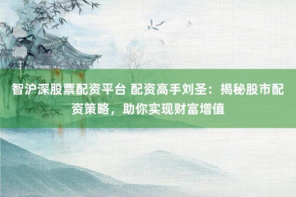 智滬深股票配資平臺 配資高手劉圣：揭秘股市配資策略，助你實現(xiàn)財富增值