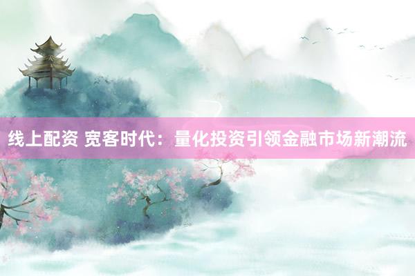 線上配資 寬客時代：量化投資引領(lǐng)金融市場新潮流