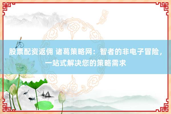 股票配資返傭 諸葛策略網(wǎng)：智者的非電子冒險，一站式解決您的策略需求