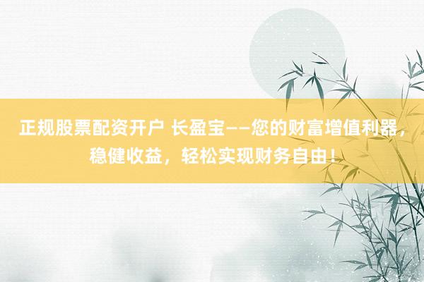 正規(guī)股票配資開戶 長盈寶——您的財富增值利器，穩(wěn)健收益，輕松實現(xiàn)財務(wù)自由！
