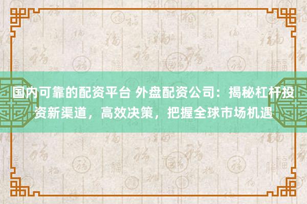 國內(nèi)可靠的配資平臺 外盤配資公司：揭秘杠桿投資新渠道，高效決策，把握全球市場機遇