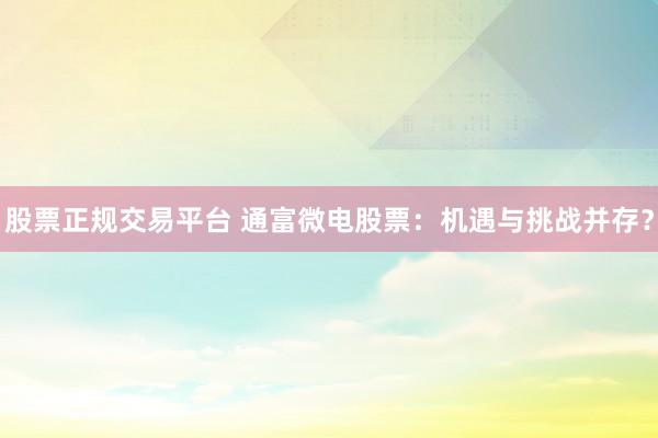 股票正規(guī)交易平臺 通富微電股票：機遇與挑戰(zhàn)并存？