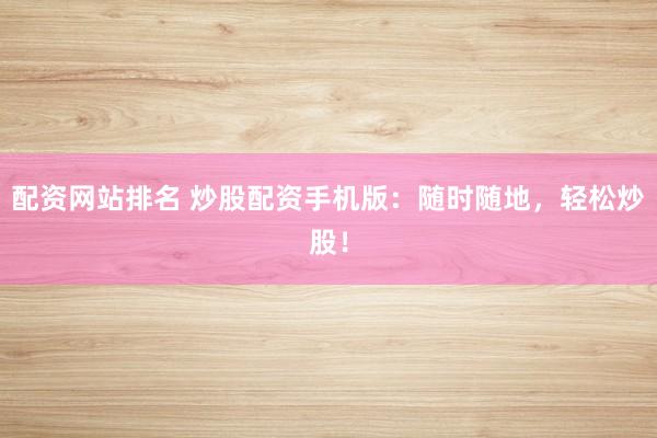 配資網(wǎng)站排名 炒股配資手機(jī)版：隨時(shí)隨地，輕松炒股！