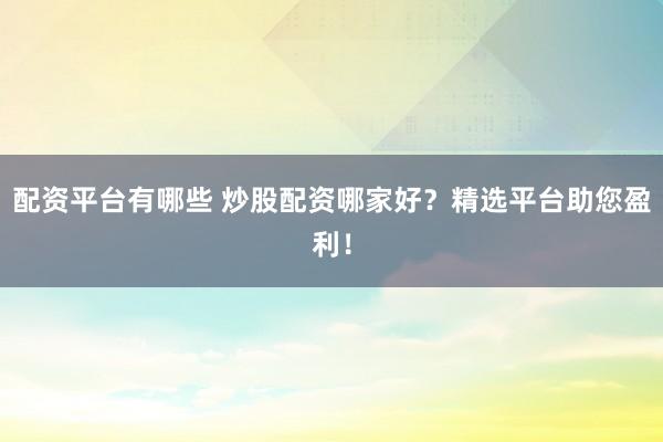 配資平臺(tái)有哪些 炒股配資哪家好？精選平臺(tái)助您盈利！