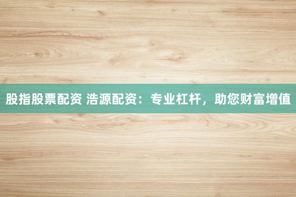 股指股票配資 浩源配資：專業(yè)杠桿，助您財(cái)富增值