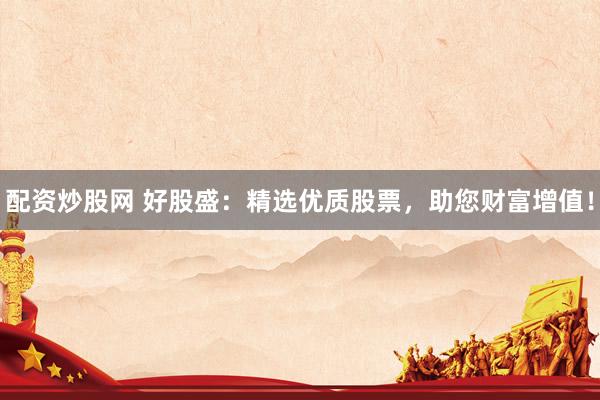 配資炒股網(wǎng) 好股盛：精選優(yōu)質(zhì)股票，助您財(cái)富增值！
