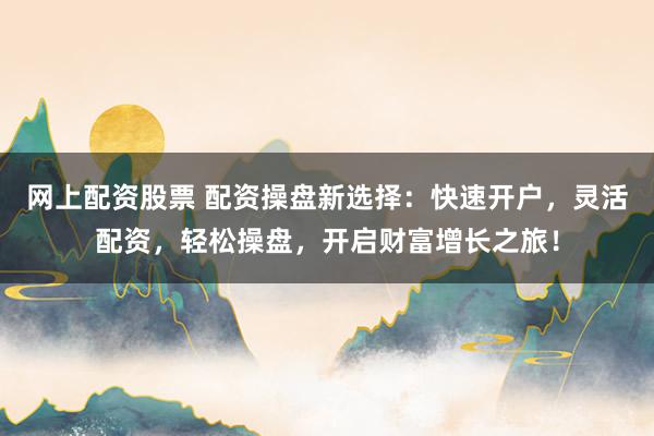 網(wǎng)上配資股票 配資操盤(pán)新選擇：快速開(kāi)戶，靈活配資，輕松操盤(pán)，開(kāi)啟財(cái)富增長(zhǎng)之旅！