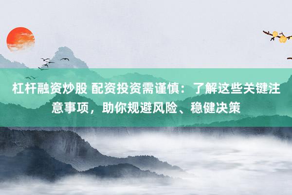 杠桿融資炒股 配資投資需謹(jǐn)慎：了解這些關(guān)鍵注意事項(xiàng)，助你規(guī)避風(fēng)險(xiǎn)、穩(wěn)健決策
