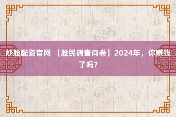炒股配資官網(wǎng) 【股民調(diào)查問(wèn)卷】2024年，你賺錢(qián)了嗎？