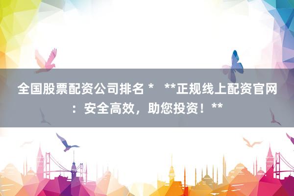 全國股票配資公司排名 *   **正規(guī)線上配資官網(wǎng)：安全高效，助您投資！**