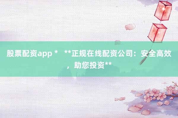 股票配資app *   **正規(guī)在線配資公司：安全高效，助您投資**