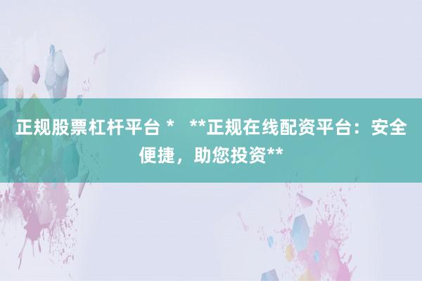 正規(guī)股票杠桿平臺(tái) *   **正規(guī)在線配資平臺(tái)：安全便捷，助您投資**