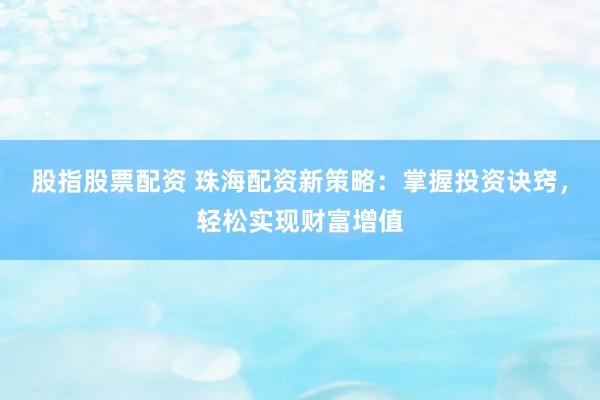 股指股票配資 珠海配資新策略：掌握投資訣竅，輕松實(shí)現(xiàn)財(cái)富增值