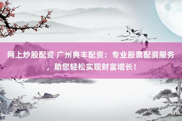 網(wǎng)上炒股配資 廣州典豐配資：專業(yè)股票配資服務(wù)，助您輕松實(shí)現(xiàn)財(cái)富增長！