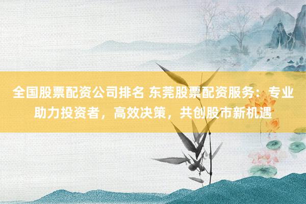 全國股票配資公司排名 東莞股票配資服務(wù)：專業(yè)助力投資者，高效決策，共創(chuàng)股市新機(jī)遇