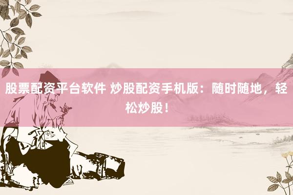 股票配資平臺(tái)軟件 炒股配資手機(jī)版：隨時(shí)隨地，輕松炒股！