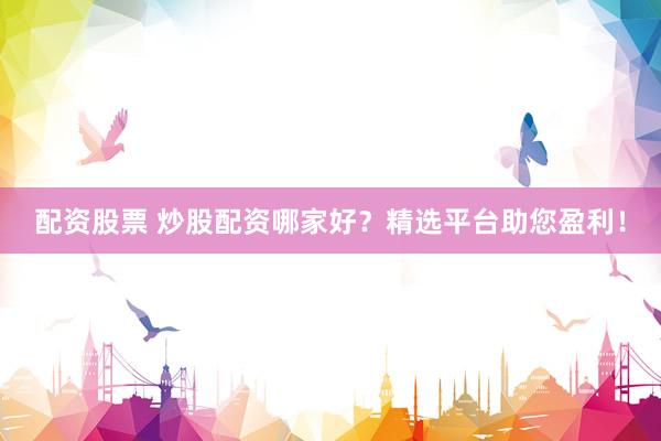 配資股票 炒股配資哪家好？精選平臺(tái)助您盈利！