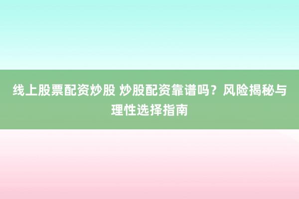 線上股票配資炒股 炒股配資靠譜嗎？風(fēng)險(xiǎn)揭秘與理性選擇指南