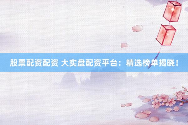 股票配資配資 大實(shí)盤配資平臺(tái)：精選榜單揭曉！