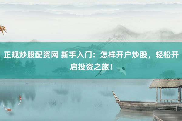 正規(guī)炒股配資網(wǎng) 新手入門：怎樣開戶炒股，輕松開啟投資之旅！