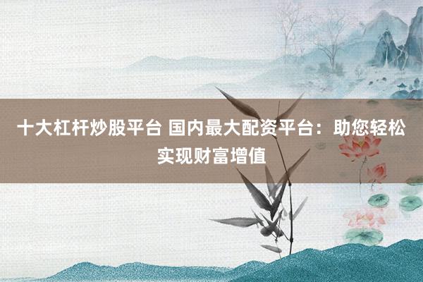 十大杠桿炒股平臺(tái) 國內(nèi)最大配資平臺(tái)：助您輕松實(shí)現(xiàn)財(cái)富增值