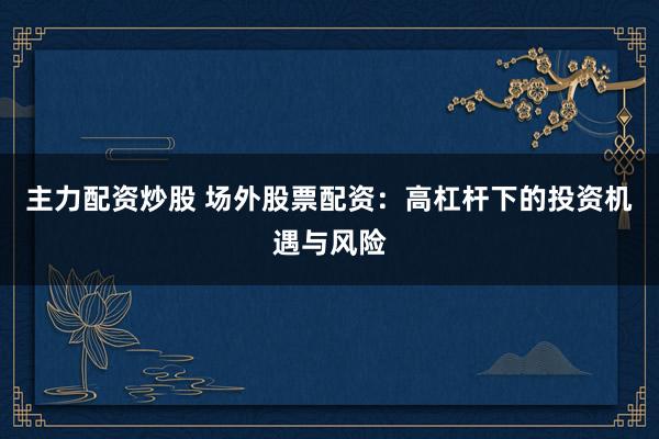主力配資炒股 場外股票配資：高杠桿下的投資機(jī)遇與風(fēng)險(xiǎn)