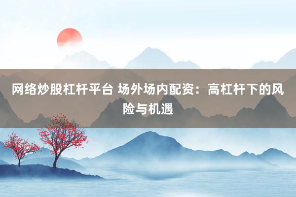 網(wǎng)絡(luò)炒股杠桿平臺(tái) 場外場內(nèi)配資：高杠桿下的風(fēng)險(xiǎn)與機(jī)遇