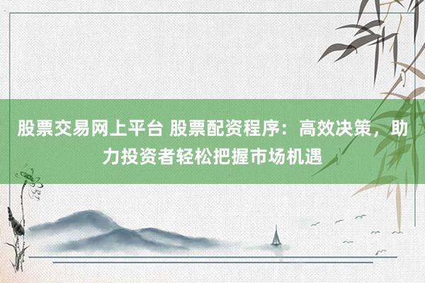 股票交易網(wǎng)上平臺(tái) 股票配資程序：高效決策，助力投資者輕松把握市場機(jī)遇