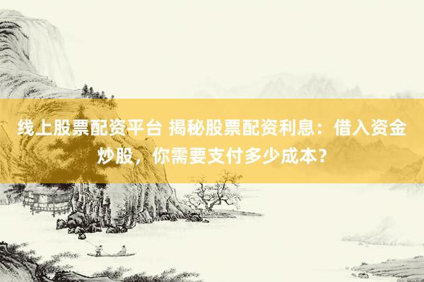 線上股票配資平臺(tái) 揭秘股票配資利息：借入資金炒股，你需要支付多少成本？