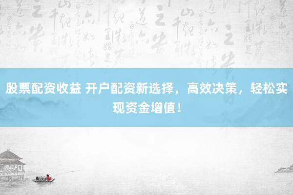 股票配資收益 開戶配資新選擇，高效決策，輕松實(shí)現(xiàn)資金增值！