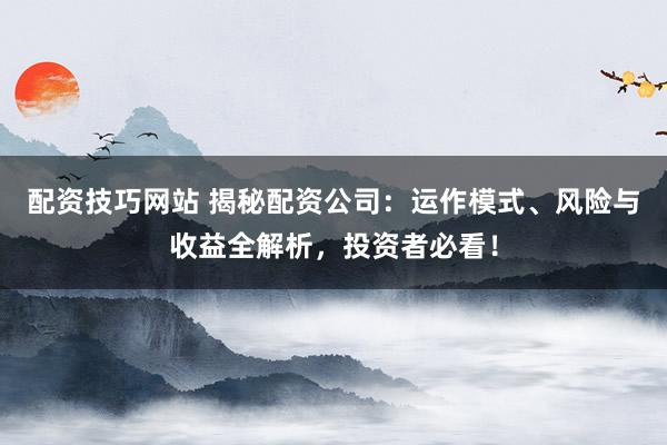 配資技巧網(wǎng)站 揭秘配資公司：運(yùn)作模式、風(fēng)險(xiǎn)與收益全解析，投資者必看！