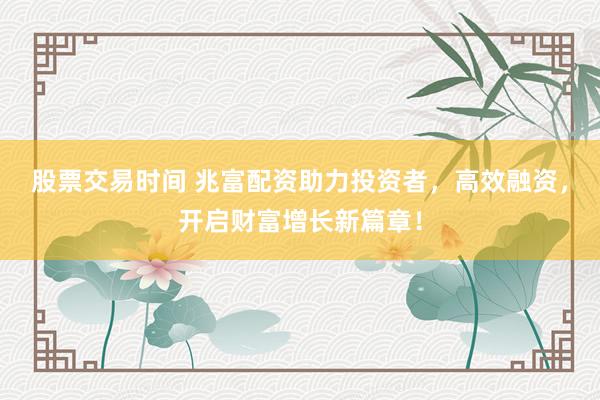 股票交易時(shí)間 兆富配資助力投資者，高效融資，開啟財(cái)富增長(zhǎng)新篇章！