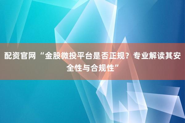 配資官網(wǎng) “金股微投平臺(tái)是否正規(guī)？專(zhuān)業(yè)解讀其安全性與合規(guī)性”