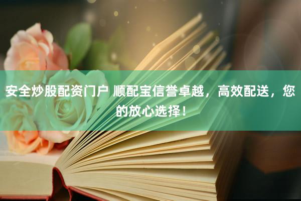 安全炒股配資門戶 順配寶信譽(yù)卓越，高效配送，您的放心選擇！