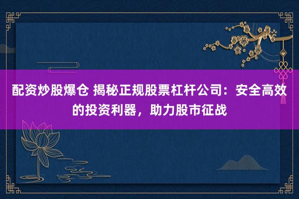 配資炒股爆倉(cāng) 揭秘正規(guī)股票杠桿公司：安全高效的投資利器，助力股市征戰(zhàn)