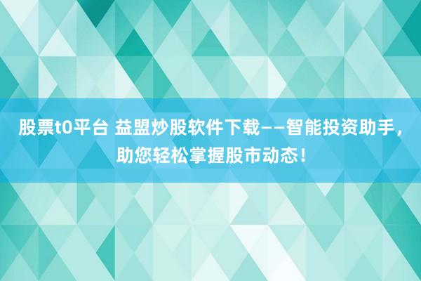 股票t0平臺(tái) 益盟炒股軟件下載——智能投資助手，助您輕松掌握股市動(dòng)態(tài)！