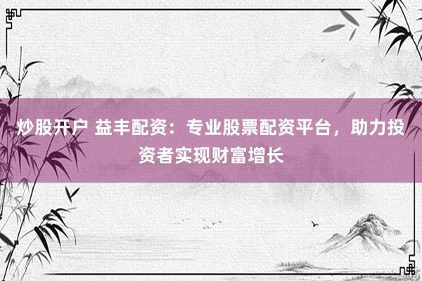炒股開戶 益豐配資：專業(yè)股票配資平臺(tái)，助力投資者實(shí)現(xiàn)財(cái)富增長(zhǎng)