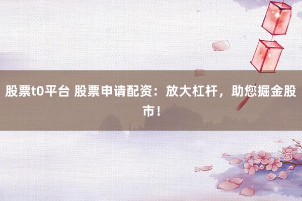 股票t0平臺(tái) 股票申請(qǐng)配資：放大杠桿，助您掘金股市！