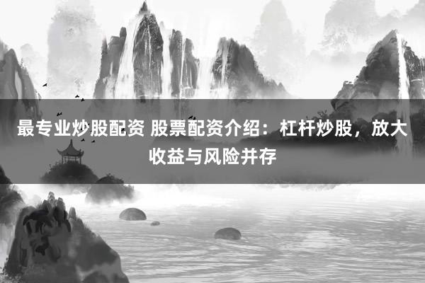 最專業(yè)炒股配資 股票配資介紹：杠桿炒股，放大收益與風(fēng)險(xiǎn)并存