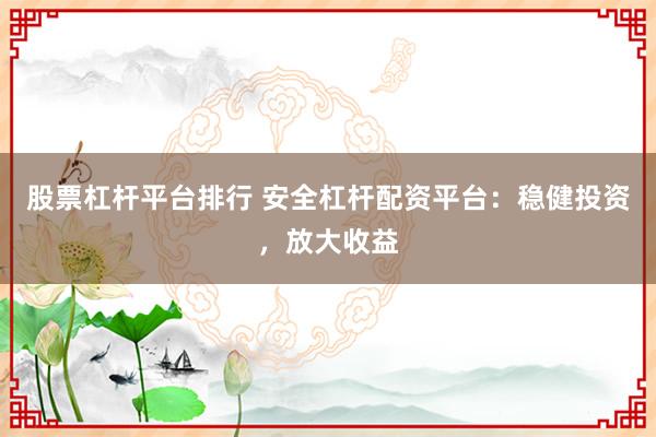 股票杠桿平臺(tái)排行 安全杠桿配資平臺(tái)：穩(wěn)健投資，放大收益
