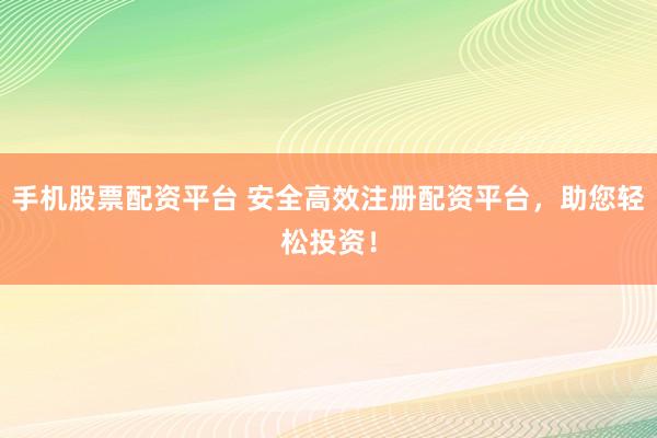 手機(jī)股票配資平臺(tái) 安全高效注冊(cè)配資平臺(tái)，助您輕松投資！