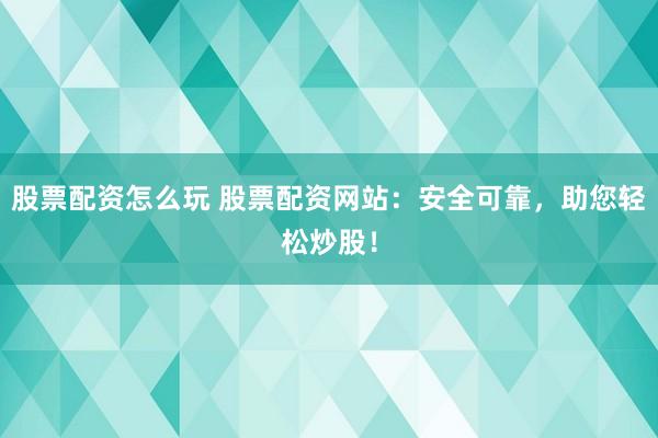 股票配資怎么玩 股票配資網(wǎng)站：安全可靠，助您輕松炒股！