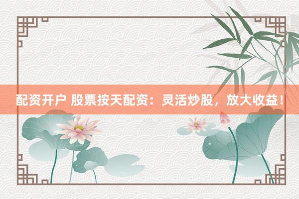 配資開(kāi)戶 股票按天配資：靈活炒股，放大收益！