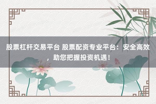 股票杠桿交易平臺 股票配資專業(yè)平臺：安全高效，助您把握投資機遇！
