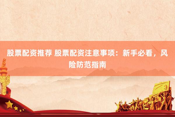 股票配資推薦 股票配資注意事項(xiàng)：新手必看，風(fēng)險(xiǎn)防范指南